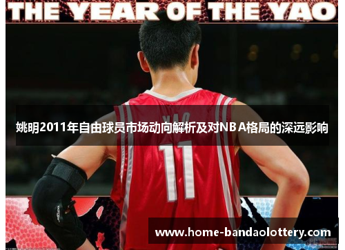 姚明2011年自由球员市场动向解析及对NBA格局的深远影响