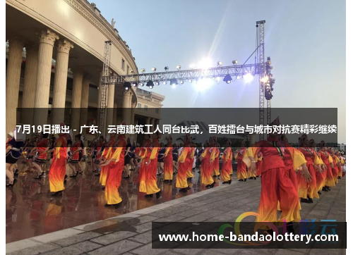 7月19日播出 - 广东、云南建筑工人同台比武，百姓擂台与城市对抗赛精彩继续