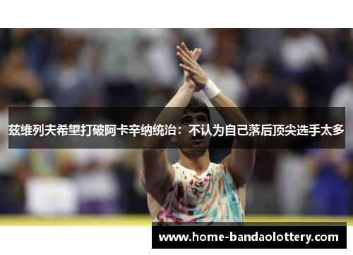 兹维列夫希望打破阿卡辛纳统治：不认为自己落后顶尖选手太多