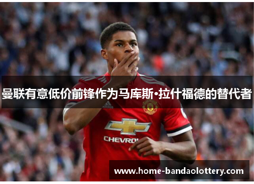 曼联有意低价前锋作为马库斯·拉什福德的替代者