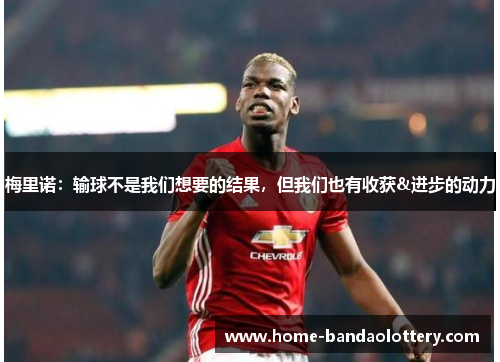 梅里诺：输球不是我们想要的结果，但我们也有收获&进步的动力