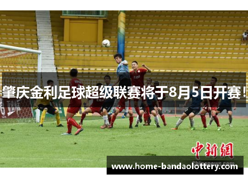 肇庆金利足球超级联赛将于8月5日开赛！